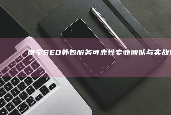 南宁SEO外包服务可靠性：专业团队与实战效果双保障